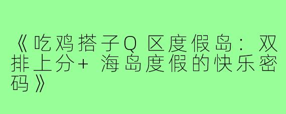 《吃鸡搭子Q区度假岛：双排上分+海岛度假的快乐密码》