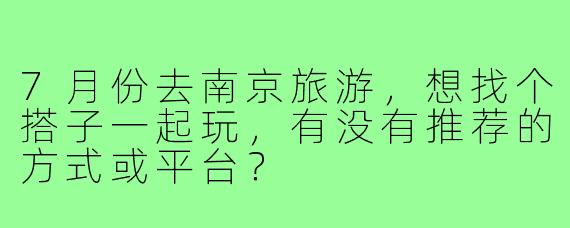 7月份去南京旅游,想找个搭子一起玩,有没有推荐的方式或平台?