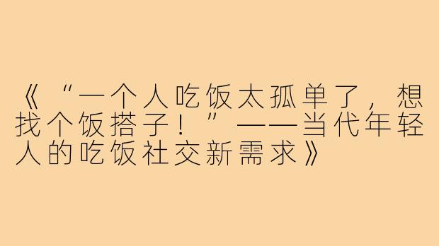 《“一个人吃饭太孤单了，想找个饭搭子！”——当代年轻人的吃饭社交新需求》