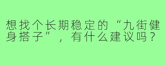想找个长期稳定的“九街健身搭子”,有什么建议吗?