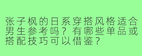 张子枫的日系穿搭风格适合男生参考吗?有哪些单品或搭配技巧可以借鉴?