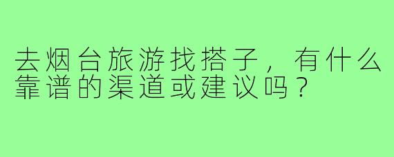 去烟台旅游找搭子,有什么靠谱的渠道或建议吗?