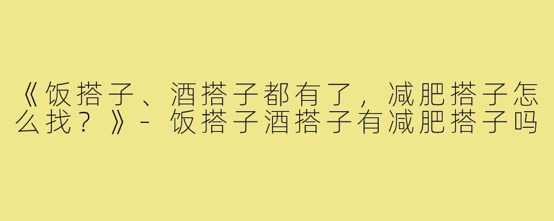 《饭搭子、酒搭子都有了，减肥搭子怎么找？》-饭搭子酒搭子有减肥搭子吗