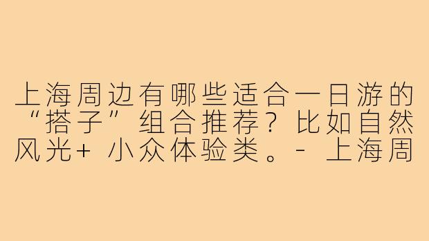 上海周边有哪些适合一日游的“搭子”组合推荐？比如自然风光+小众体验类。