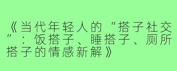 《当代年轻人的“搭子社交”：饭搭子、睡搭子、厕所搭子的情感新解》