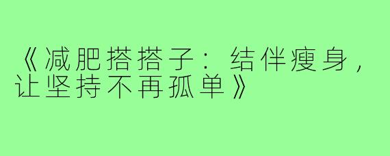 《减肥搭搭子：结伴瘦身，让坚持不再孤单》