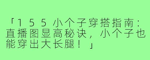 「155小个子穿搭指南：直播图显高秘诀，小个子也能穿出大长腿！」