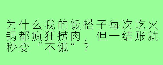 为什么我的饭搭子每次吃火锅都疯狂捞肉,但一结账就秒变“不饿”?