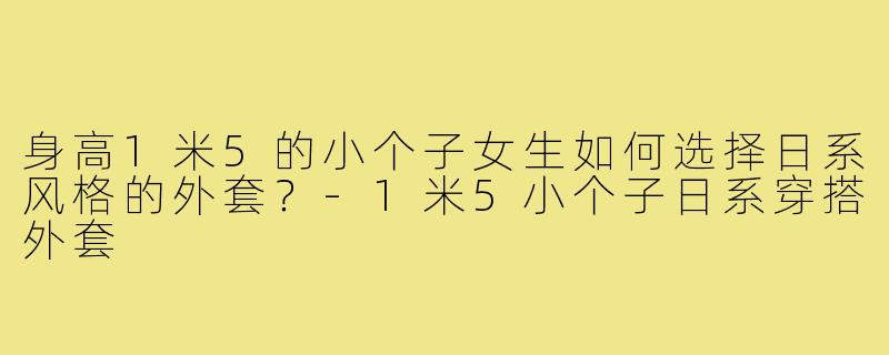 身高1米5的小个子女生如何选择日系风格的外套?-1米5小个子日系穿搭外套