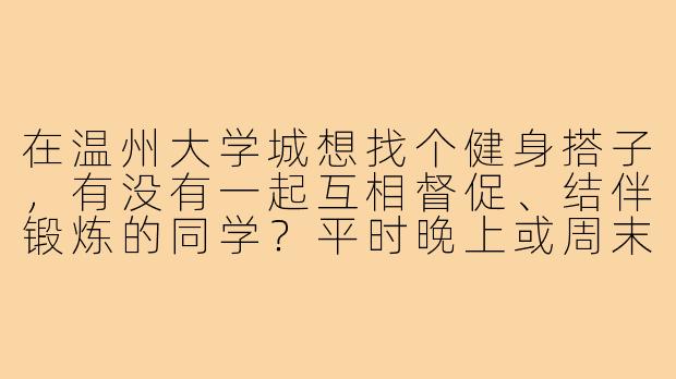 在温州大学城想找个健身搭子,有没有一起互相督促、结伴锻炼的同学?平时晚上或周末都可以,主要想增肌/减脂,希望找个能坚持的伙伴!