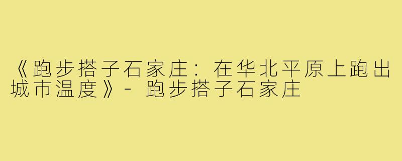 《跑步搭子石家庄：在华北平原上跑出城市温度》-跑步搭子石家庄