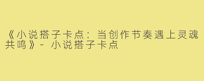 《小说搭子卡点：当创作节奏遇上灵魂共鸣》
