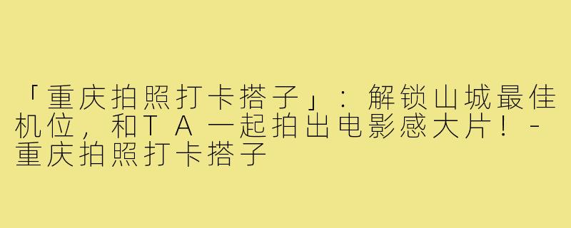 「重庆拍照打卡搭子」:解锁山城最佳机位,和TA一起拍出电影感大片!-重庆拍照打卡搭子