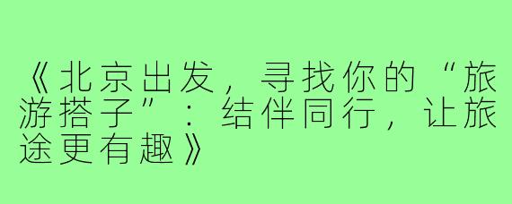 《北京出发，寻找你的“旅游搭子”：结伴同行，让旅途更有趣》