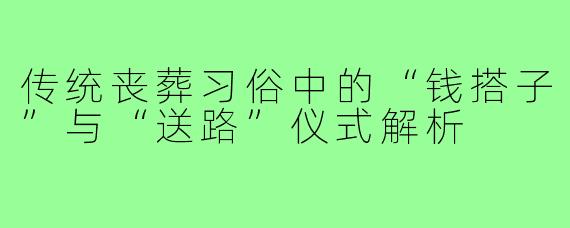 传统丧葬习俗中的“钱搭子”与“送路”仪式解析