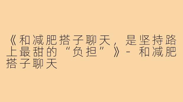 《和减肥搭子聊天,是坚持路上最甜的“负担”》-和减肥搭子聊天