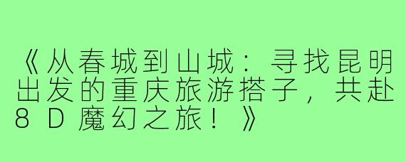 《从春城到山城：寻找昆明出发的重庆旅游搭子，共赴8D魔幻之旅！》
