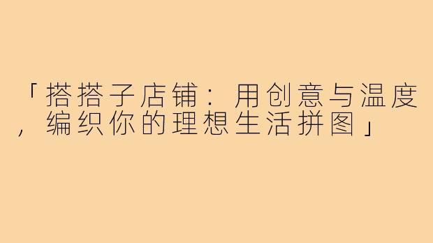 「搭搭子店铺：用创意与温度，编织你的理想生活拼图」