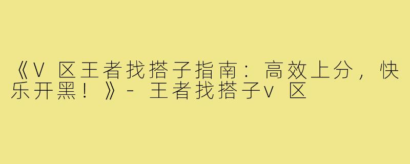 《V区王者找搭子指南:高效上分,快乐开黑!》-王者找搭子v区