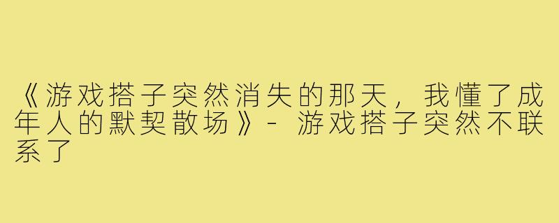 《游戏搭子突然消失的那天，我懂了成年人的默契散场》-游戏搭子突然不联系了