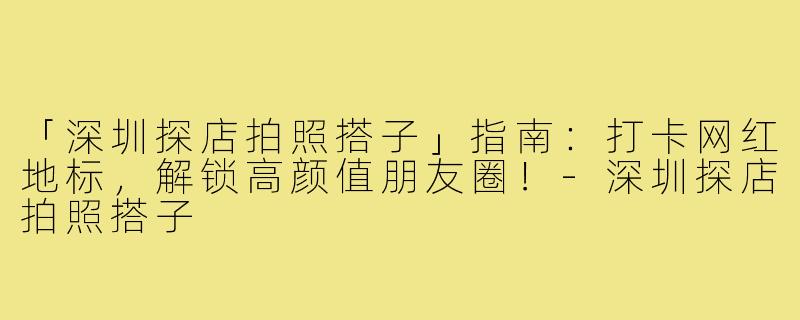 「深圳探店拍照搭子」指南：打卡网红地标，解锁高颜值朋友圈！-深圳探店拍照搭子
