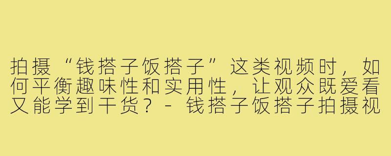 拍摄“钱搭子饭搭子”这类视频时,如何平衡趣味性和实用性,让观众既爱看又能学到干货?-钱搭子饭搭子拍摄视频