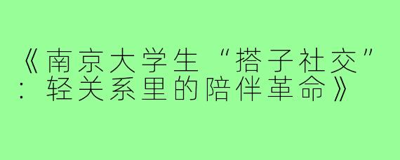 《南京大学生“搭子社交”：轻关系里的陪伴革命》