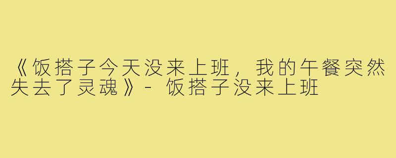 《饭搭子今天没来上班，我的午餐突然失去了灵魂》-饭搭子没来上班