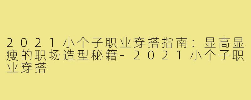 2021小个子职业穿搭指南：显高显瘦的职场造型秘籍-2021小个子职业穿搭