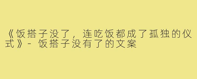 《饭搭子没了,连吃饭都成了孤独的仪式》-饭搭子没有了的文案