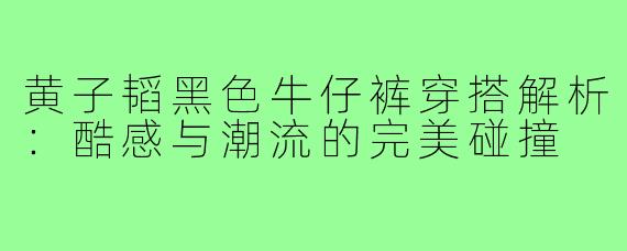 黄子韬黑色牛仔裤穿搭解析:酷感与潮流的完美碰撞