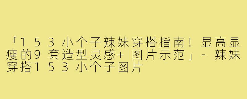 「153小个子辣妹穿搭指南!显高显瘦的9套造型灵感+图片示范」-辣妹穿搭153小个子图片