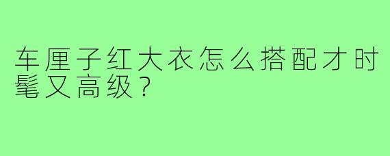 车厘子红大衣怎么搭配才时髦又高级?