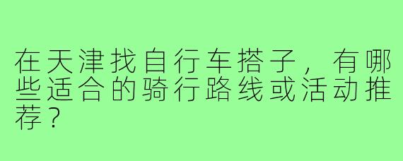 在天津找自行车搭子,有哪些适合的骑行路线或活动推荐?