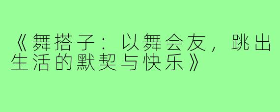 《舞搭子：以舞会友，跳出生活的默契与快乐》