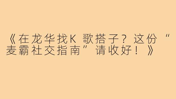 《在龙华找K歌搭子？这份“麦霸社交指南”请收好！》