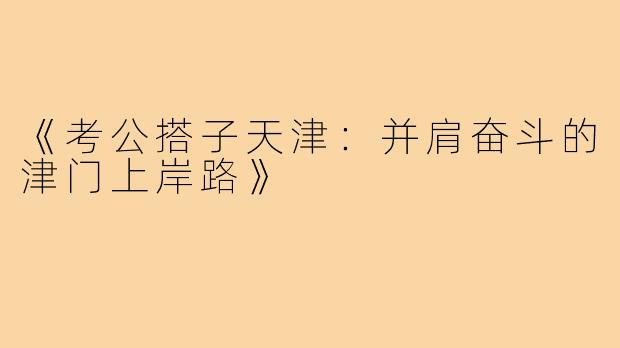 《考公搭子天津：并肩奋斗的津门上岸路》