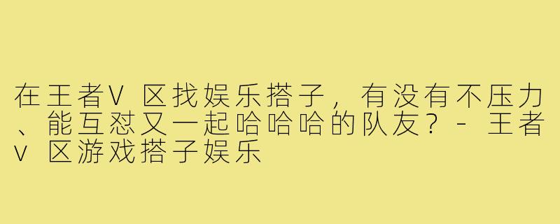 在王者V区找娱乐搭子,有没有不压力、能互怼又一起哈哈哈的队友?-王者v区游戏搭子娱乐