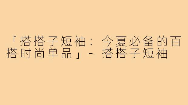「搭搭子短袖:今夏必备的百搭时尚单品」-搭搭子短袖