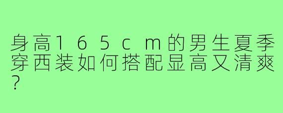 身高165cm的男生夏季穿西装如何搭配显高又清爽?