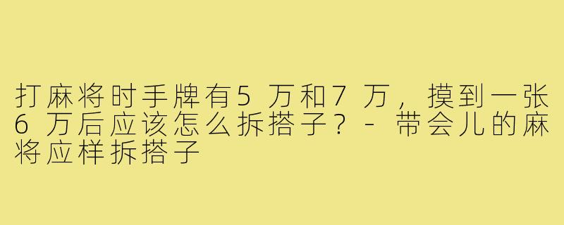 打麻将时手牌有5万和7万,摸到一张6万后应该怎么拆搭子?-带会儿的麻将应样拆搭子