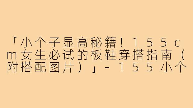 「小个子显高秘籍！155cm女生必试的板鞋穿搭指南（附搭配图片）」-155小个子穿搭板鞋图片