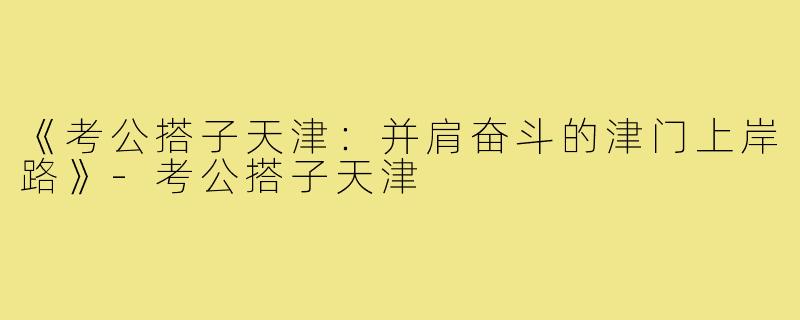《考公搭子天津：并肩奋斗的津门上岸路》-考公搭子天津