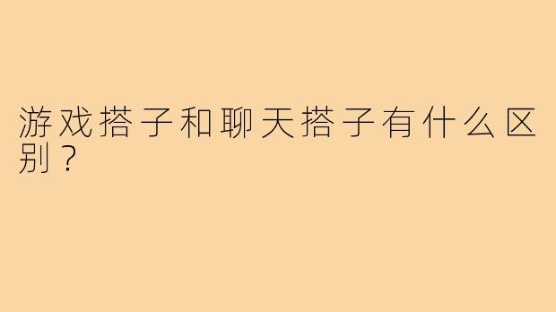 游戏搭子和聊天搭子有什么区别?
