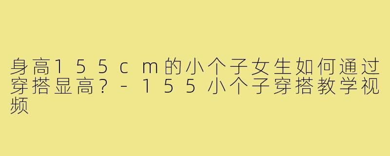 身高155cm的小个子女生如何通过穿搭显高?-155小个子穿搭教学视频