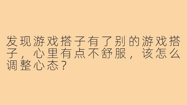 发现游戏搭子有了别的游戏搭子,心里有点不舒服,该怎么调整心态?