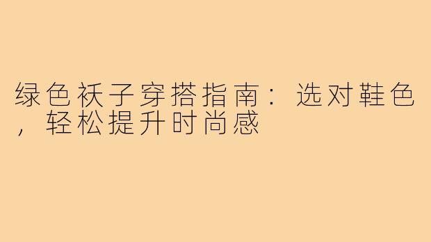 绿色袄子穿搭指南:选对鞋色,轻松提升时尚感