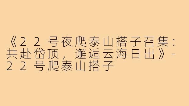 《22号夜爬泰山搭子召集:共赴岱顶,邂逅云海日出》-22号爬泰山搭子