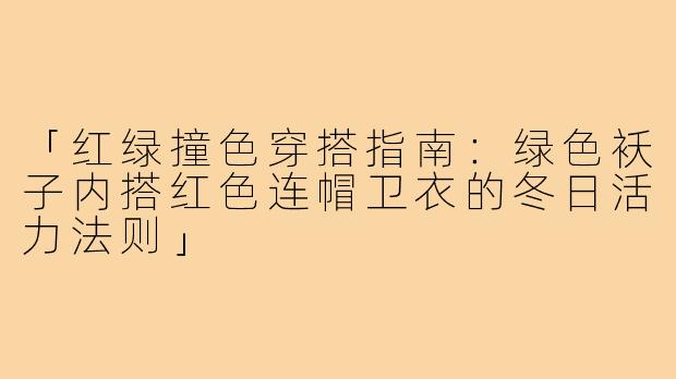 「红绿撞色穿搭指南:绿色袄子内搭红色连帽卫衣的冬日活力法则」