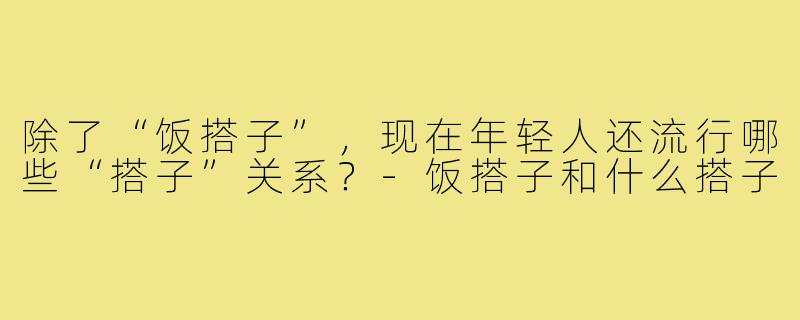 除了“饭搭子”，现在年轻人还流行哪些“搭子”关系？-饭搭子和什么搭子